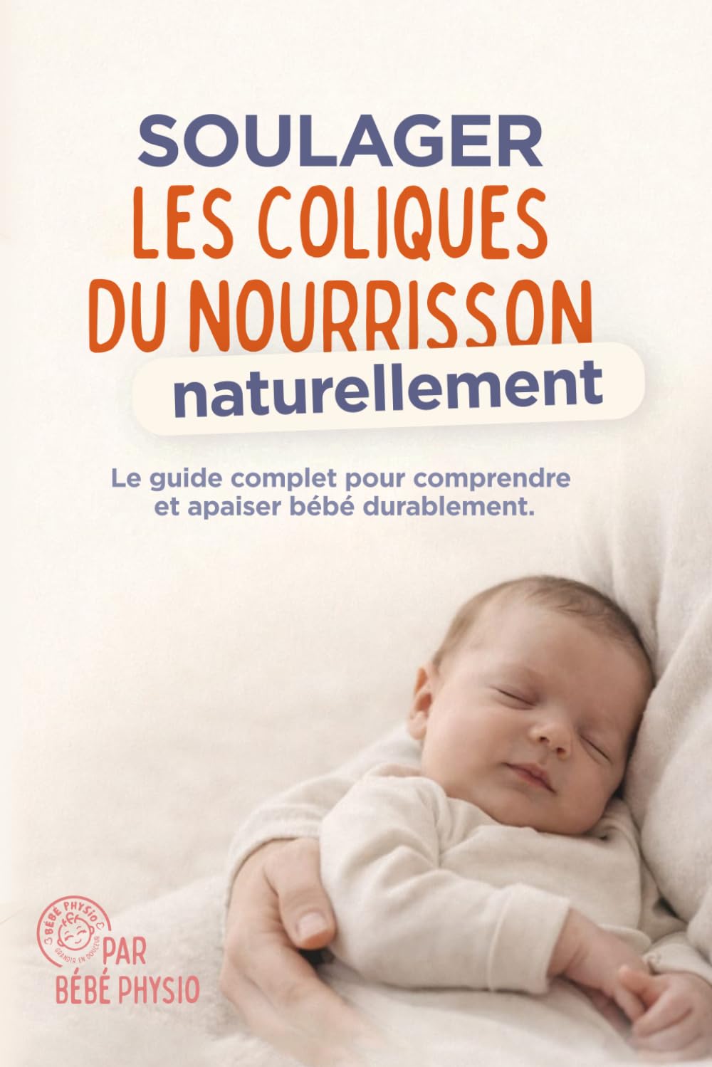SOULAGER LES COLIQUES DU NOURRISSON NATURELLEMENT: Le guide complet pour comprendre et apaiser bébé durablement