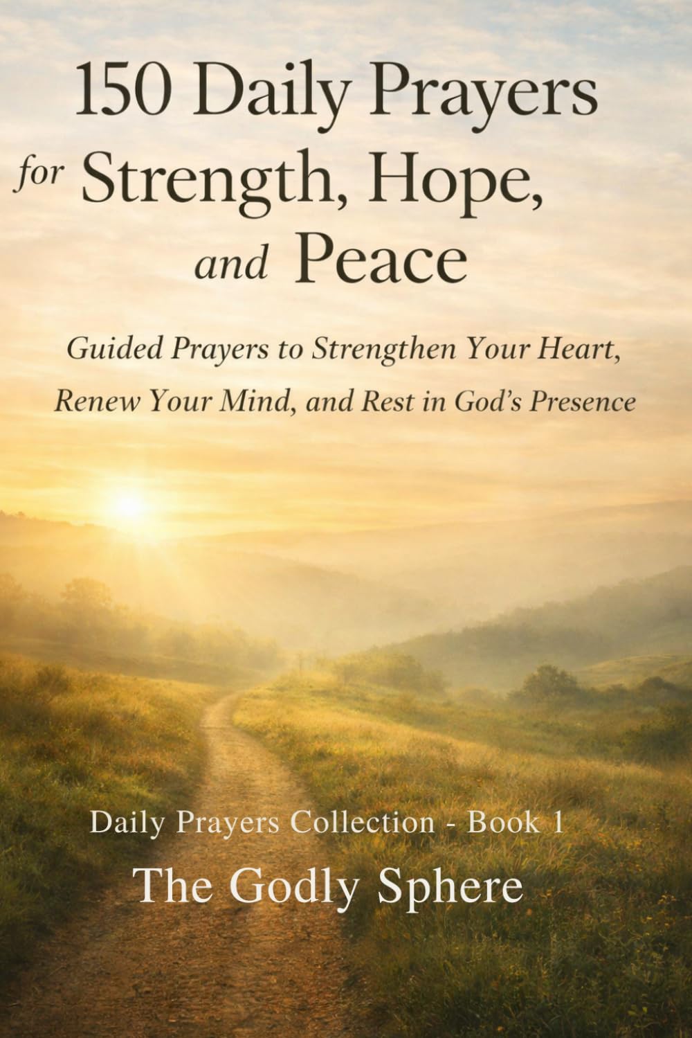 150 Daily Prayers for Strength, Hope, and Peace: Guided Prayers to Strengthen Your Heart, Renew Your Mind, and Rest in God’s Presence (Daily Prayers Collection)