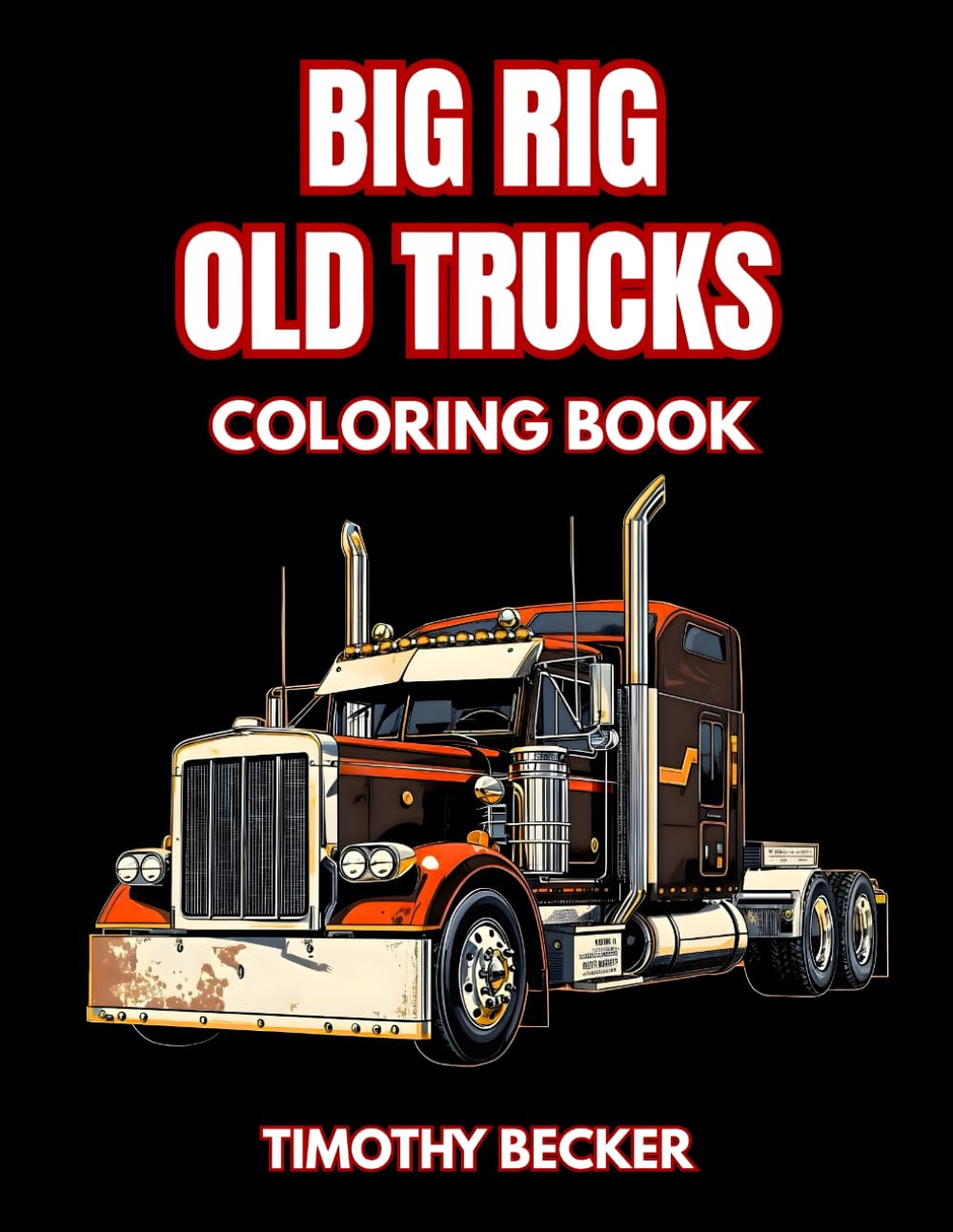 Big Rig Old Trucks Coloring Book: 38 Classic Freight Haulers to Color with Retro Semi Cabins, Long Distance Carriers and Detailed Highway Machines – ... Adventures Collection by Timothy Becker)