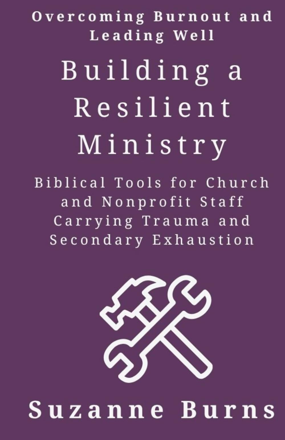 Building a Resilient Ministry: Overcoming Burnout and Leading Well: Biblical Tools for Church and Nonprofit Staff Carrying Trauma and Secondary Exhaustion (Ministry Builders Series)