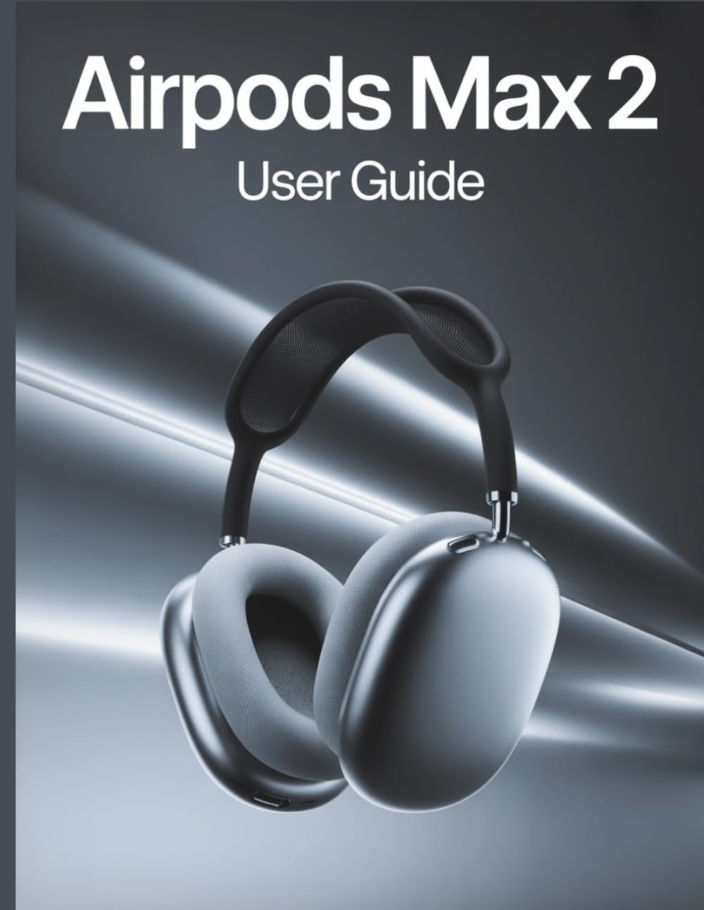 AirPods Max 2 User Guide: A Simple, Step-by-Step Handbook for Setting Up, Troubleshooting, and Discovering the Hidden Secrets of Your New Headphones