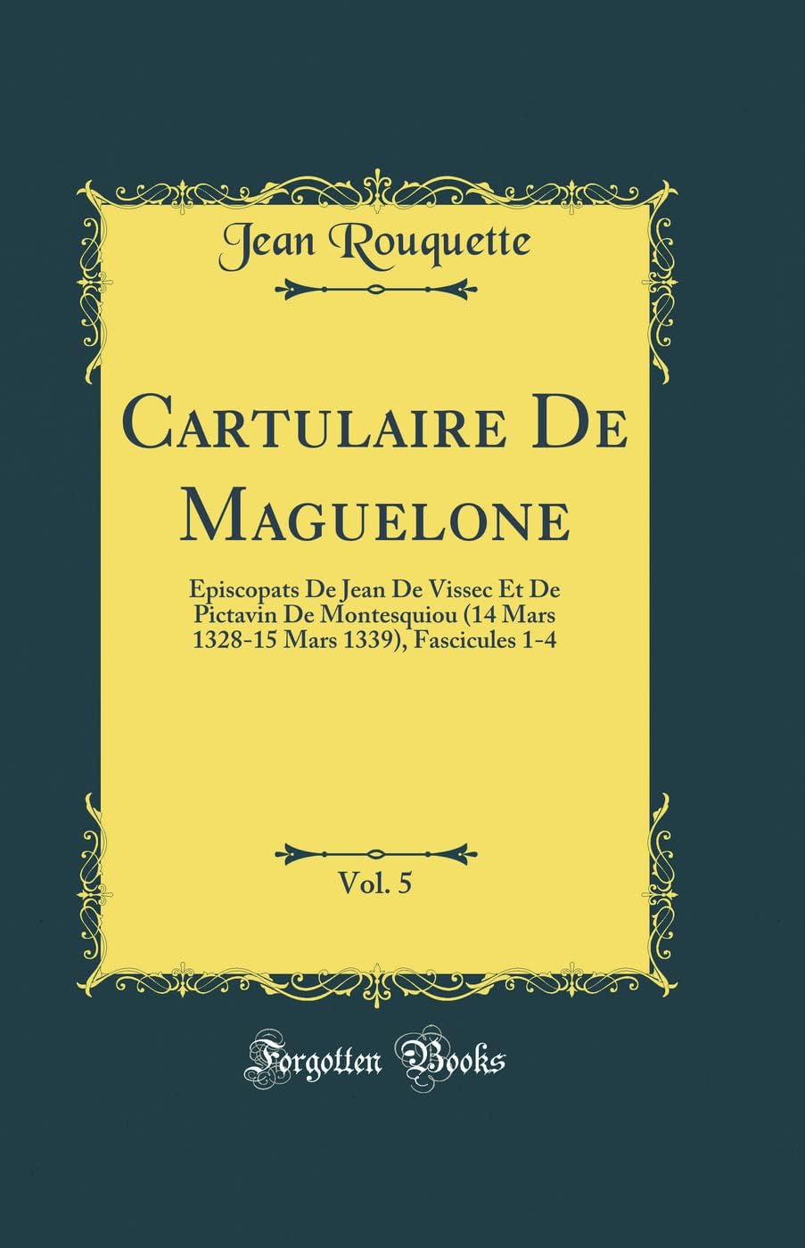 Cartulaire de Maguelone, Vol. 5: Épiscopats de Jean de Vissec Et de Pictavin de Montesquiou (14 Mars 1328-15 Mars 1339), Fascicules 1-4 (Classic Reprint)