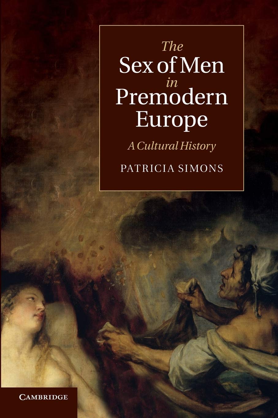 The Sex of Men in Premodern Europe: A Cultural History: 17 (Cambridge Social and Cultural Histories, Series Number 17)