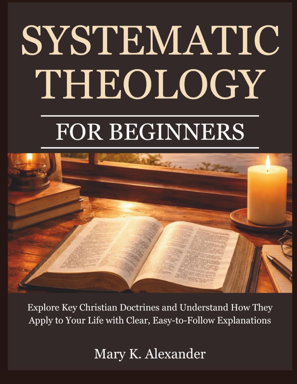 Systematic Theology For Beginners: Explore Key Christian Doctrines and Understand How They Apply to Your Life with Clear, Easy-to-Follow Explanations