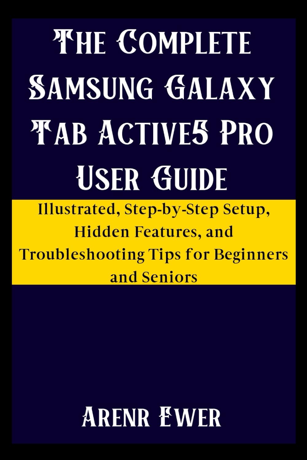 The Complete Samsung Galaxy Tab Active5 Pro User Guide: Illustrated, Step-by-Step Setup, Hidden Features, and Troubleshooting Tips for Beginners and Seniors