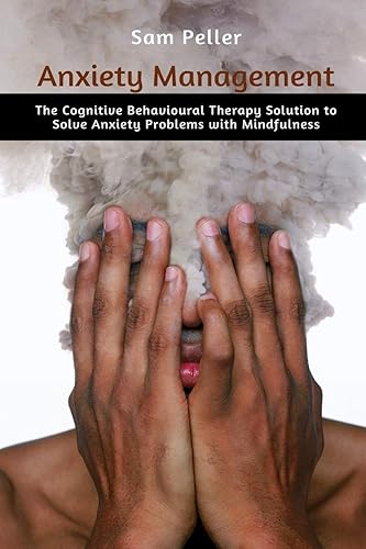 Anxiety Management: The Cognitive Behavioural Therapy Solution to Solve Anxiety Problems with Mindfulness