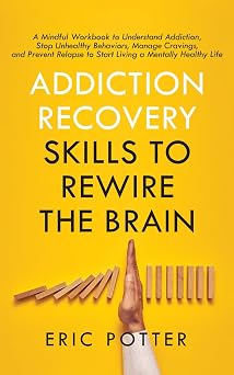 Addiction Recovery Skills to Rewire the Brain A Mindful Workbook to Understand Addiction, Stop Unhealthy Behaviors, Manage Cravings, and Prevent Relapse to Start Living a Mentally Healthy Life