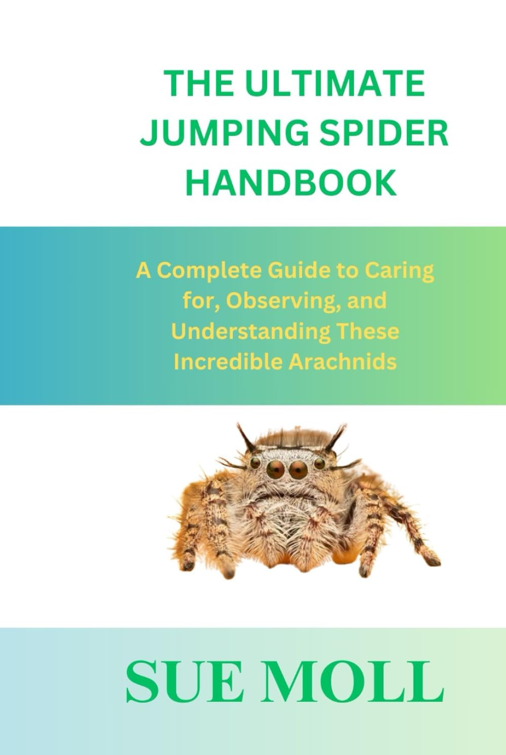 THE ULTIMATE JUMPING SPIDER HANDBOOK: A Complete Guide to Caring for, Observing, and Understanding These Incredible Arachnids