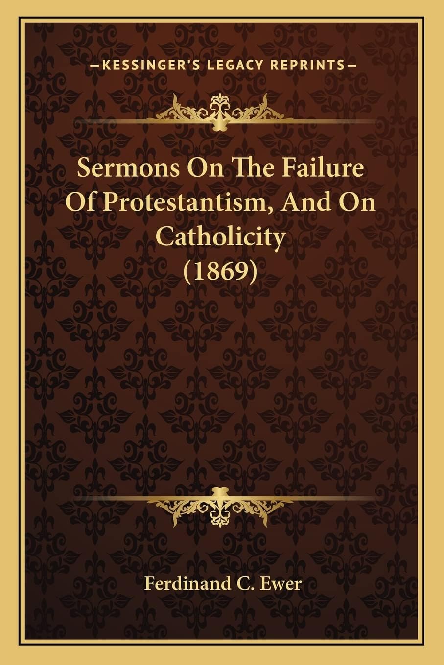 Ferdinand C EwerSermons on the Failure of Protestantism, and on Catholicity Sermons on the Failure of Protestantism, and on Catholicity (1869) (1869)
