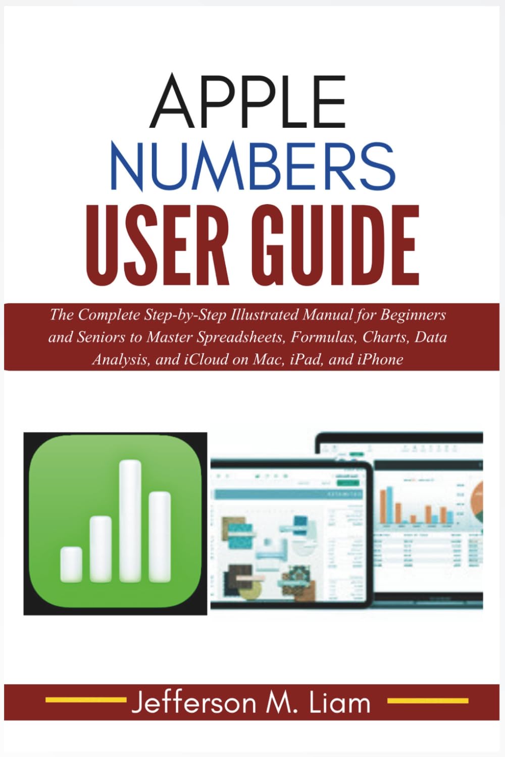 Apple Numbers User Guide: The Complete Step-by-Step Illustrated Manual for Beginners and Seniors to Master Spreadsheets, Formulas, Charts, Data Analysis, and iCloud on Mac, iPad, and iPhone