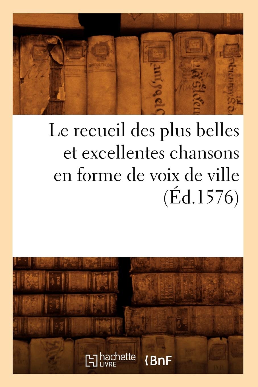 Le Recueil Des Plus Belles Et Excellentes Chansons En Forme de Voix de Ville (Éd.1576) (Litterature)