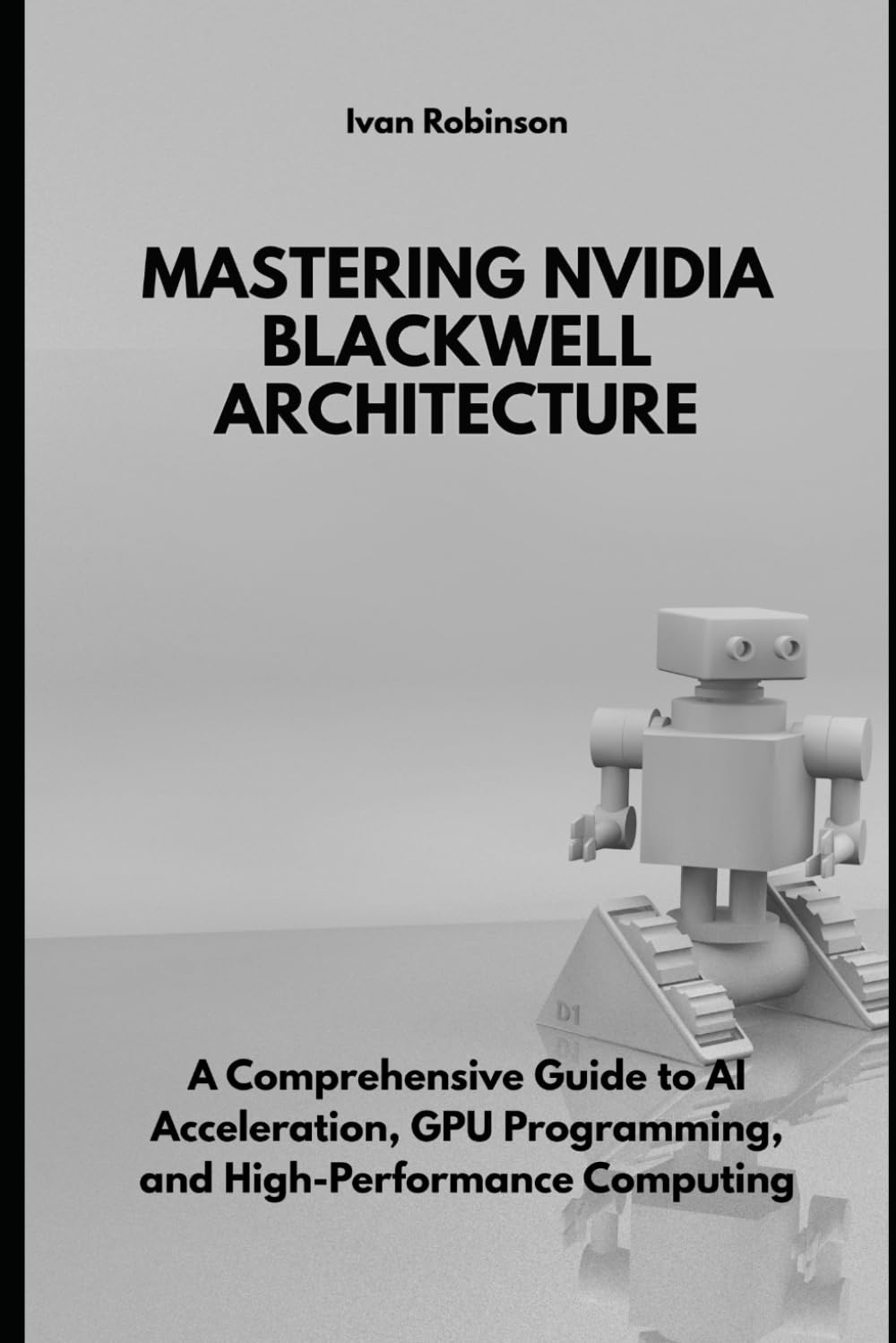 Mastering NVIDIA Blackwell Architecture: A Comprehensive Guide to AI Acceleration, GPU Programming, and High-Performance Computing