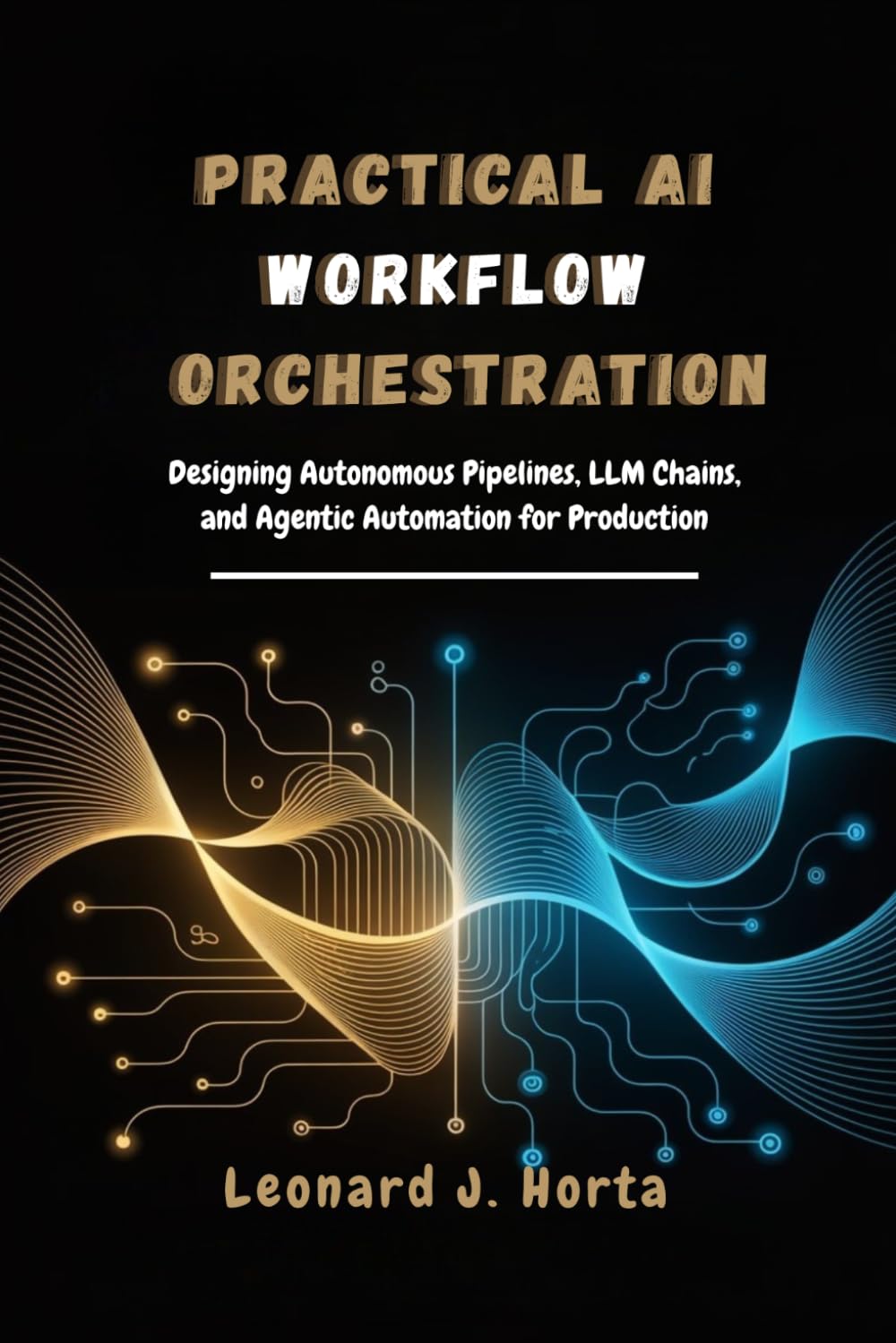 PRACTICAL AI WORKFLOW ORCHESTRATION: Designing Autonomous Pipelines, LLM Chains, and Agentic Automation for Production (The Enterprise AI Architect’s Handbook)