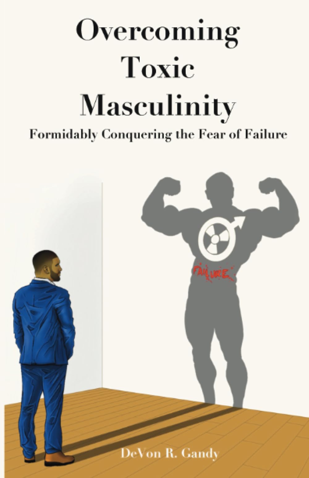 The Overcoming Toxic Masculinity: Formidably Conquering the Fear of Failure: 1 (The Overcoming Toxic Masculinity Tetralogy)