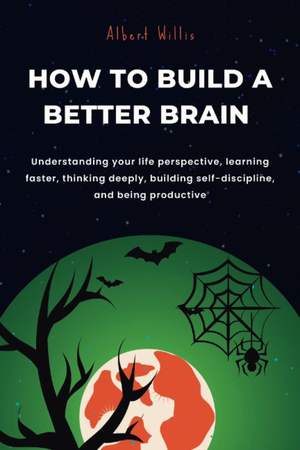 HOW TO BUILD A BETTER BRAIN: Understanding your life perspective, learning faster, thinking deeply, building self-discipline, and being productive