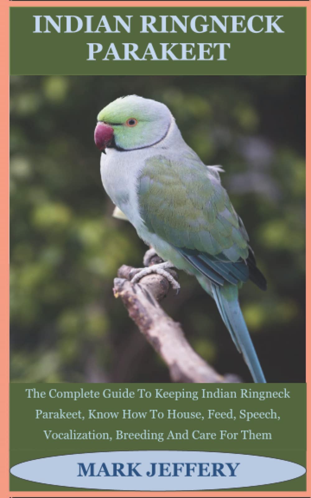 INDIAN RINGNECK PARAKEET: The Complete Guide To Keeping Indian Ringneck Parakeet, Know How To House, Feed, Speech, Vocalization, Breeding And Care For Them