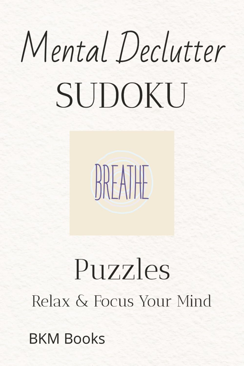 Mental Declutter Sudoku Puzzles: Sudoku Puzzles for Mental Declutter | Help Calm the Mind, Relax, and Focus | 6x9 inches, 110 Pages | 50+ Puzzles | Solutions Included