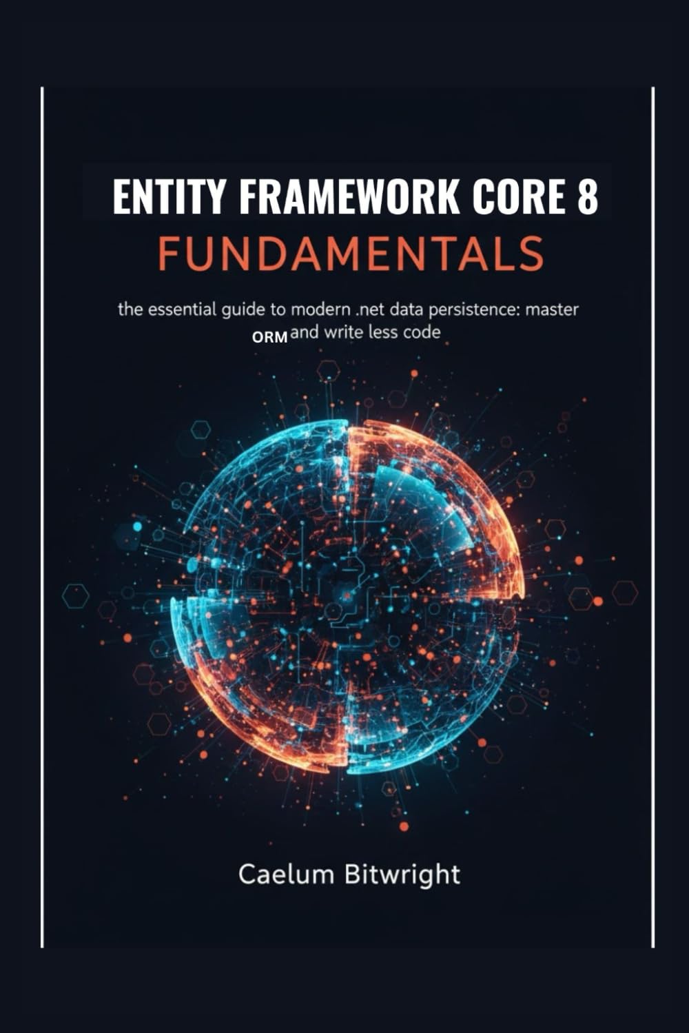 Entity Framework Core 8 Fundamentals: The Essential Guide to Modern .NET Data Persistence: Master ORM and Write Less Code (The Caelum Protocol)
