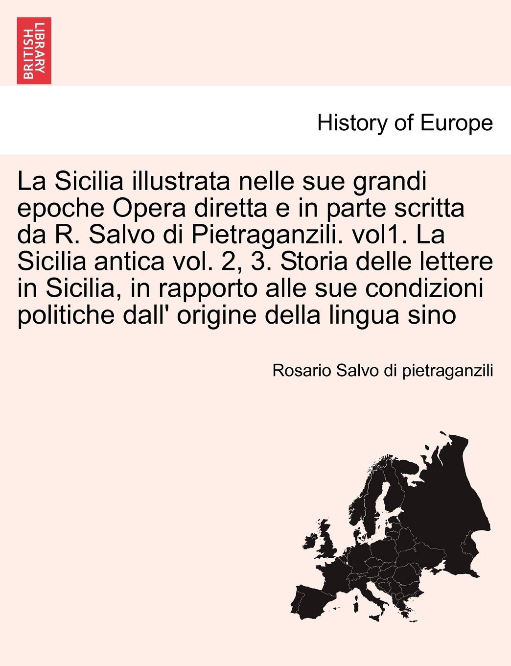 La Sicilia Illustrata Nelle Sue Grandi Epoche Opera Diretta E in Parte Scritta Da R. Salvo Di Pietraganzili. Vol1. La Sicilia Antica Vol. 2, 3. Storia Delle Lettere in Sicilia, ... Volume Primo