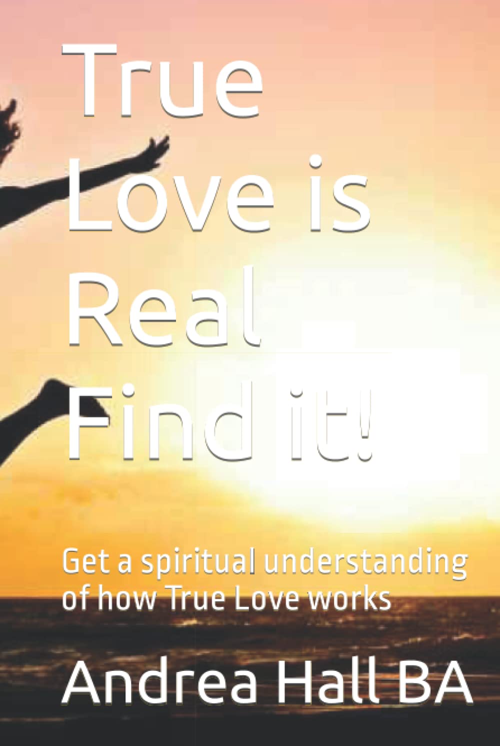 True Love is Real Find it!: Get a spiritual understanding of how True Love works