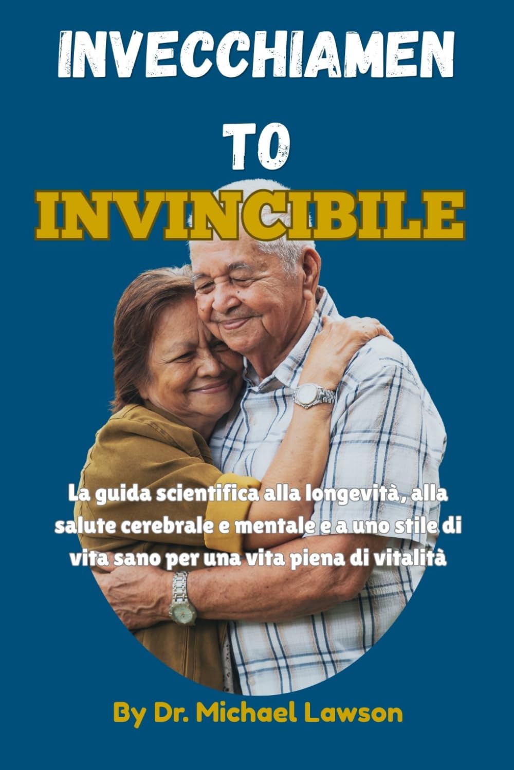 Invecchiamento Invincibile: La guida scientifica alla longevità, alla salute cerebrale e mentale e a uno stile di vita sano per una vita piena di vitalità