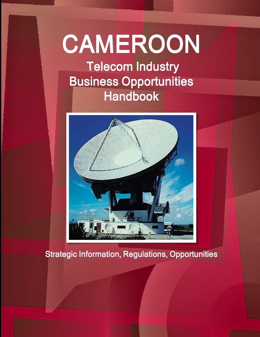 Cameroon Telecom Industry Business Opportunities Handbook - Strategic Information, Regulations, Opportunities (World Strategic and Business Information Library)