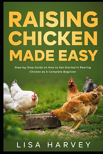 Raising Chicken Made Easy: Step-by-Step Guide on How to Get Started in Rearing Chicken as A Complete Beginner