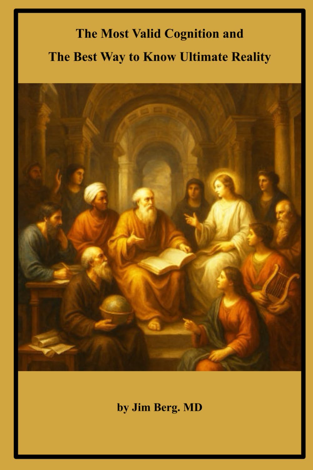 The Most Valid Cognition and the Best Way to Know Ultimate Reality: Great Philosophers Present Their Views (The writings of Jim Berg, MD)