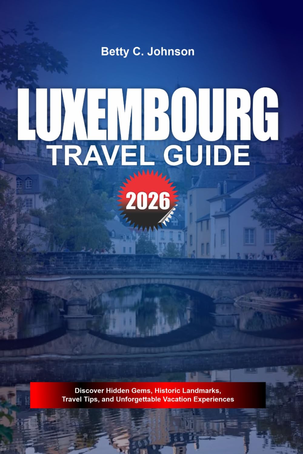 LUXEMBOURG TRAVEL GUIDE 2026: Discover Hidden Gems, Historic Landmarks, Travel Tips, and Unforgettable Vacation Experiences