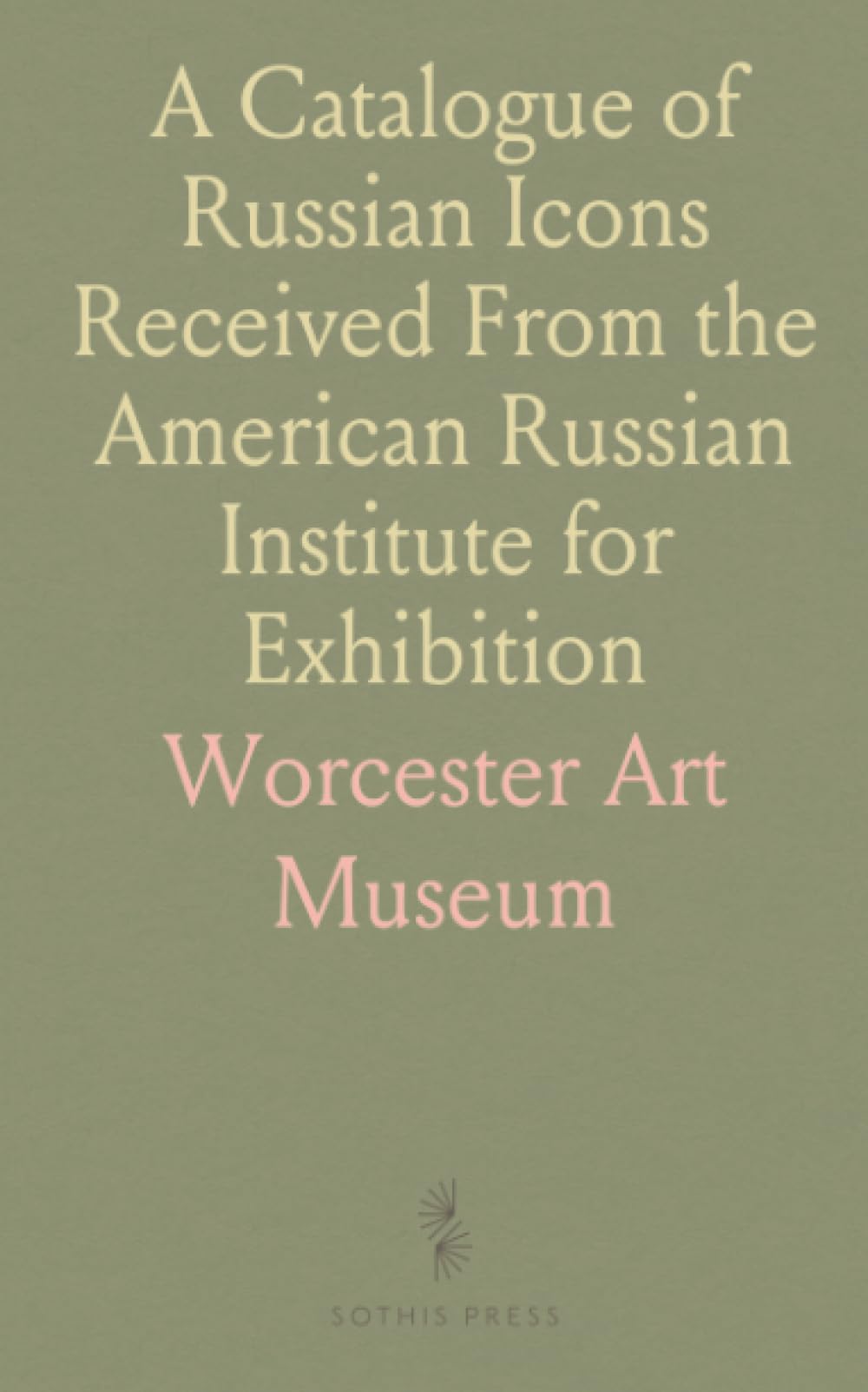 A Catalogue of Russian Icons Received From the American Russian Institute for Exhibition: Worcester, March 9-April 5, 1931