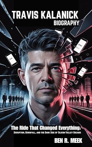 TRAVIS KALANICK BIOGRAPHY: The Ride That Changed Everything: Disruption, Downfall,