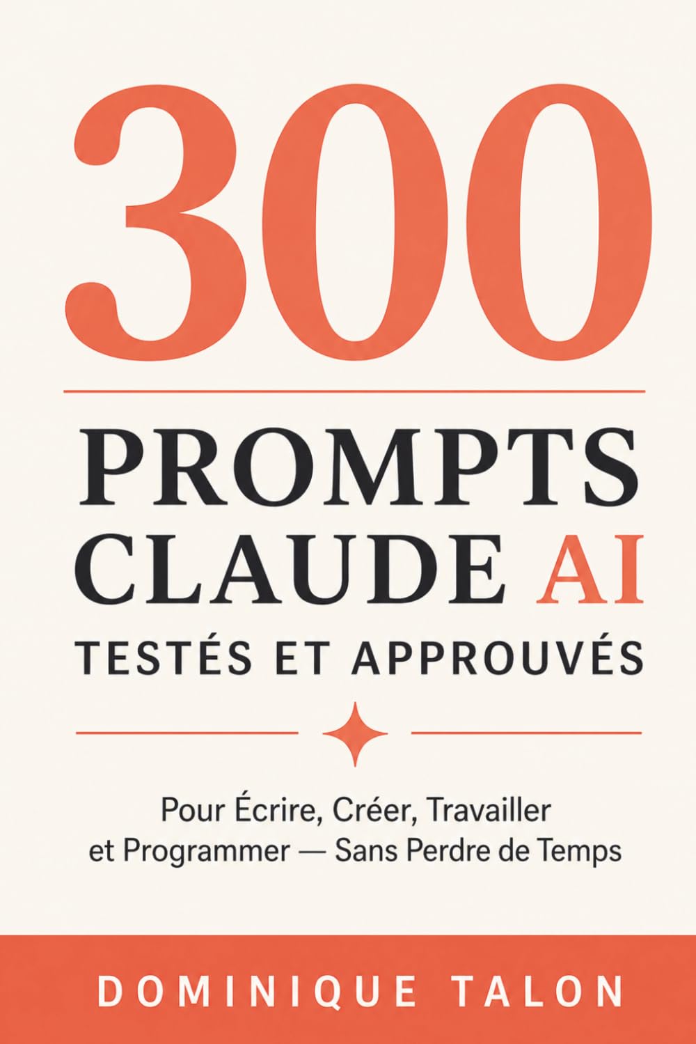 300 Prompts Claude AI Testés et Approuvés: Pour Écrire, Créer, Travailler et Programmer — Sans Perdre de Temps