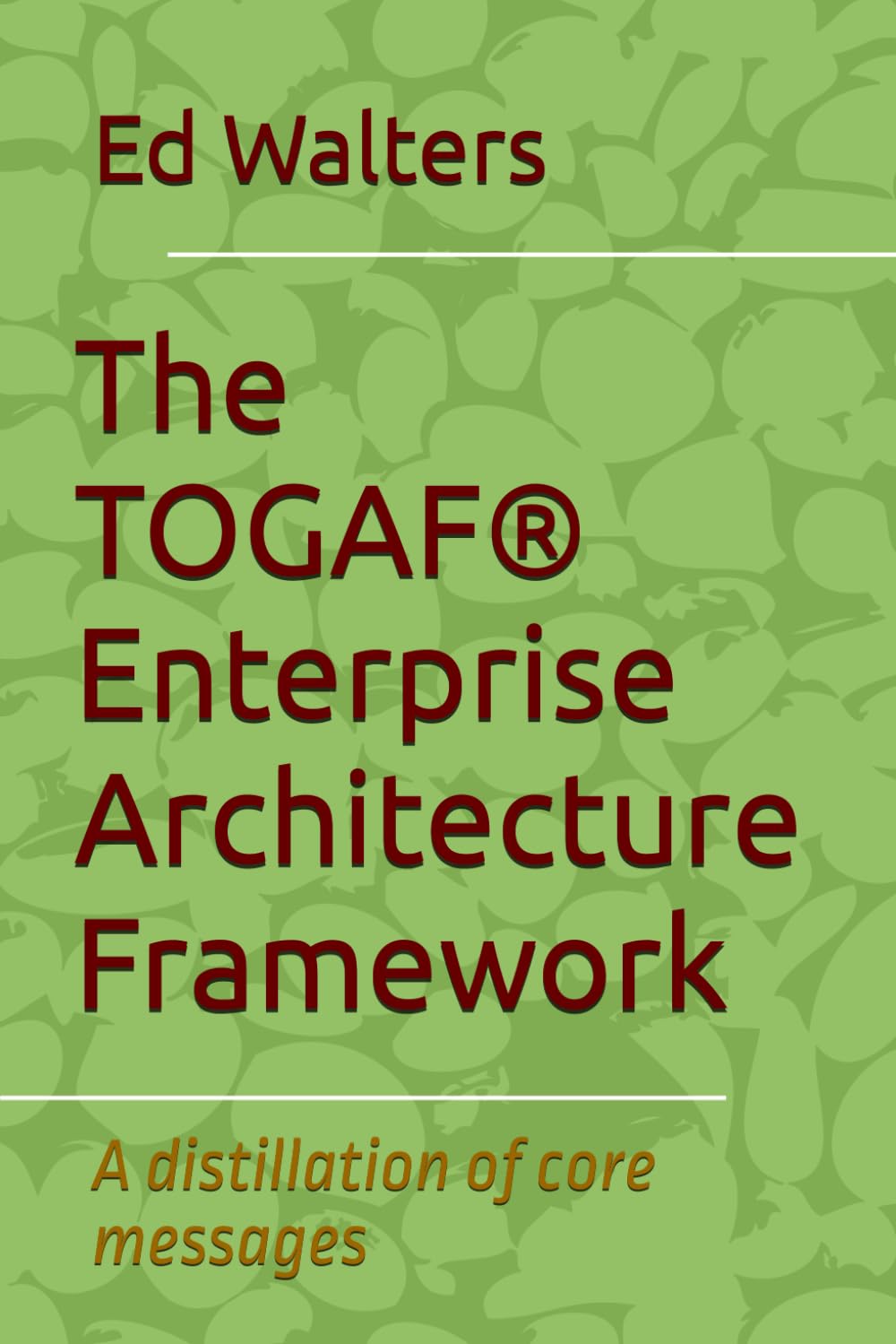 The TOGAF® Enterprise Architecture Framework: A distillation of core messages (Modelling the Enterprise)