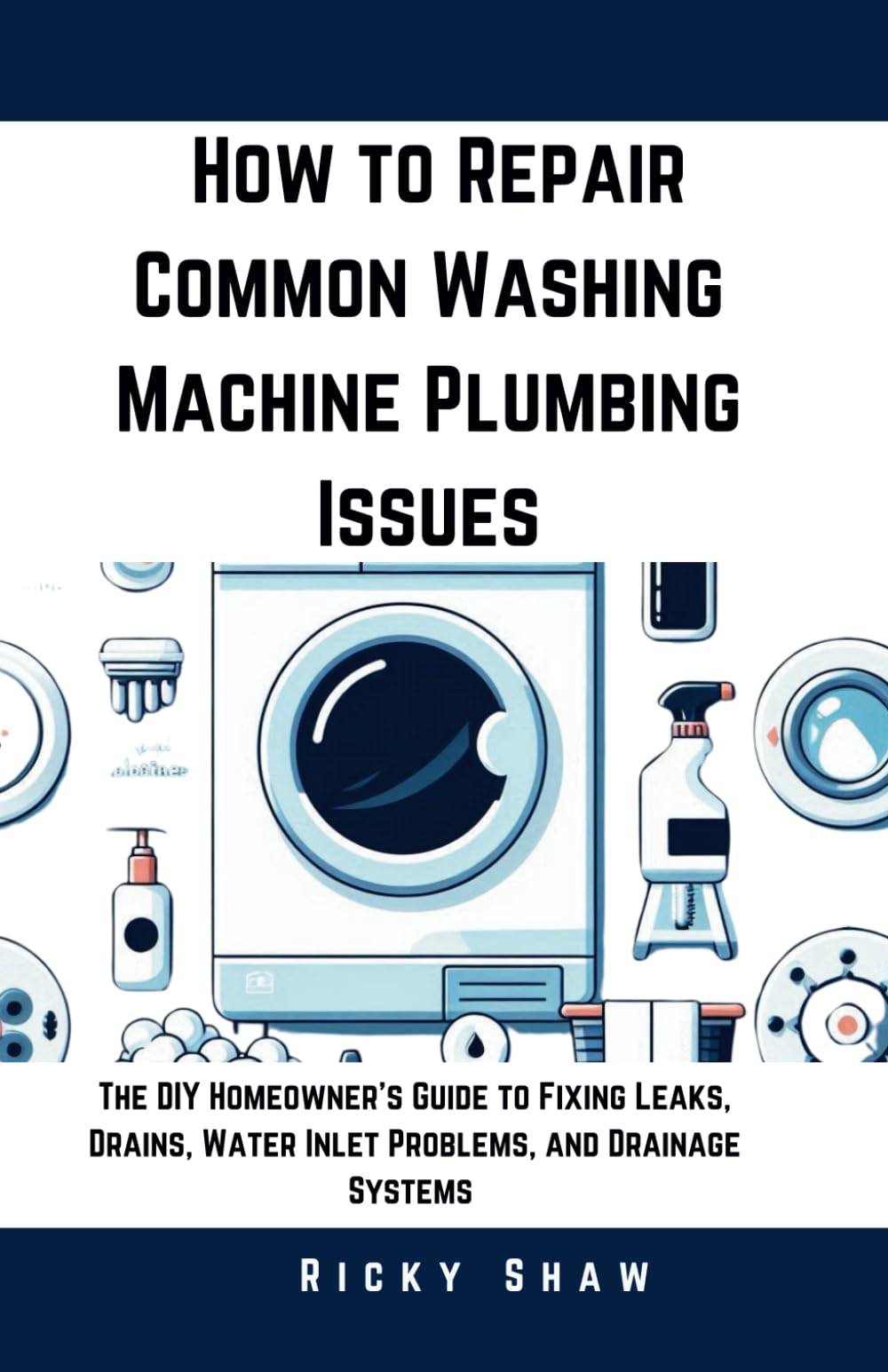 How to Repair Common Washing Machine Plumbing Issues: The DIY Homeowner's Guide to Fixing Leaks, Drains, Water Inlet Problems, and Drainage Systems ... 911: Quick Fixes for Common Household Leaks)