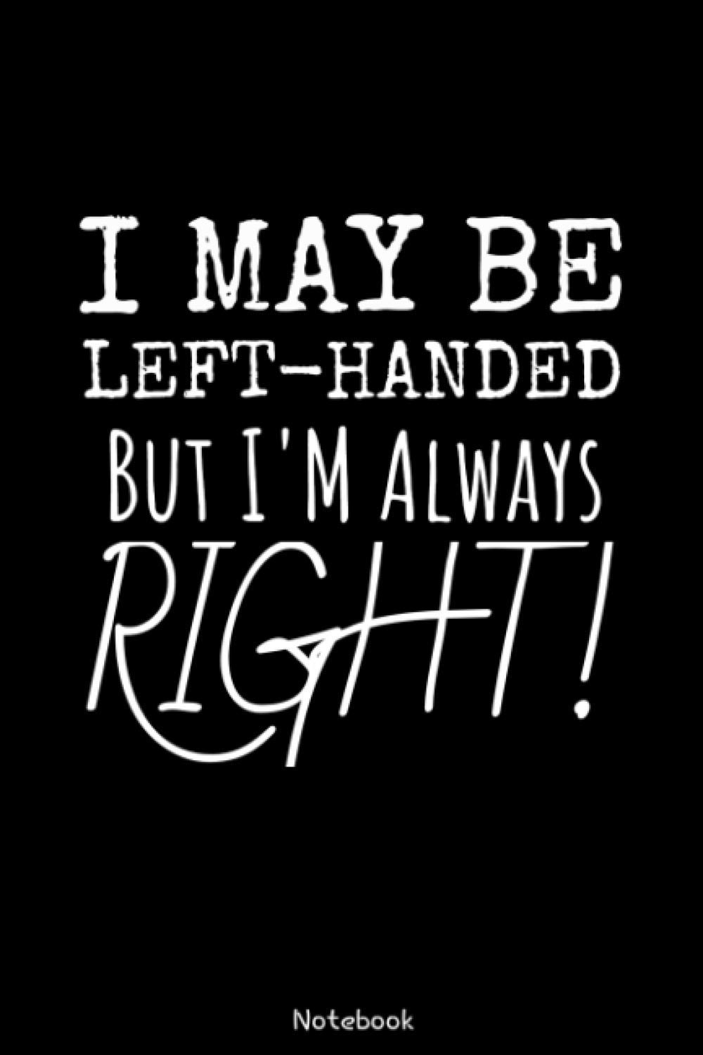 I MAY BE LEFT-HANDED BUT I'M ALWAYS RIGHT NOTEBOOK: Left Handed Notebook ( 107 pages, 6x9 inches, matte softcover)