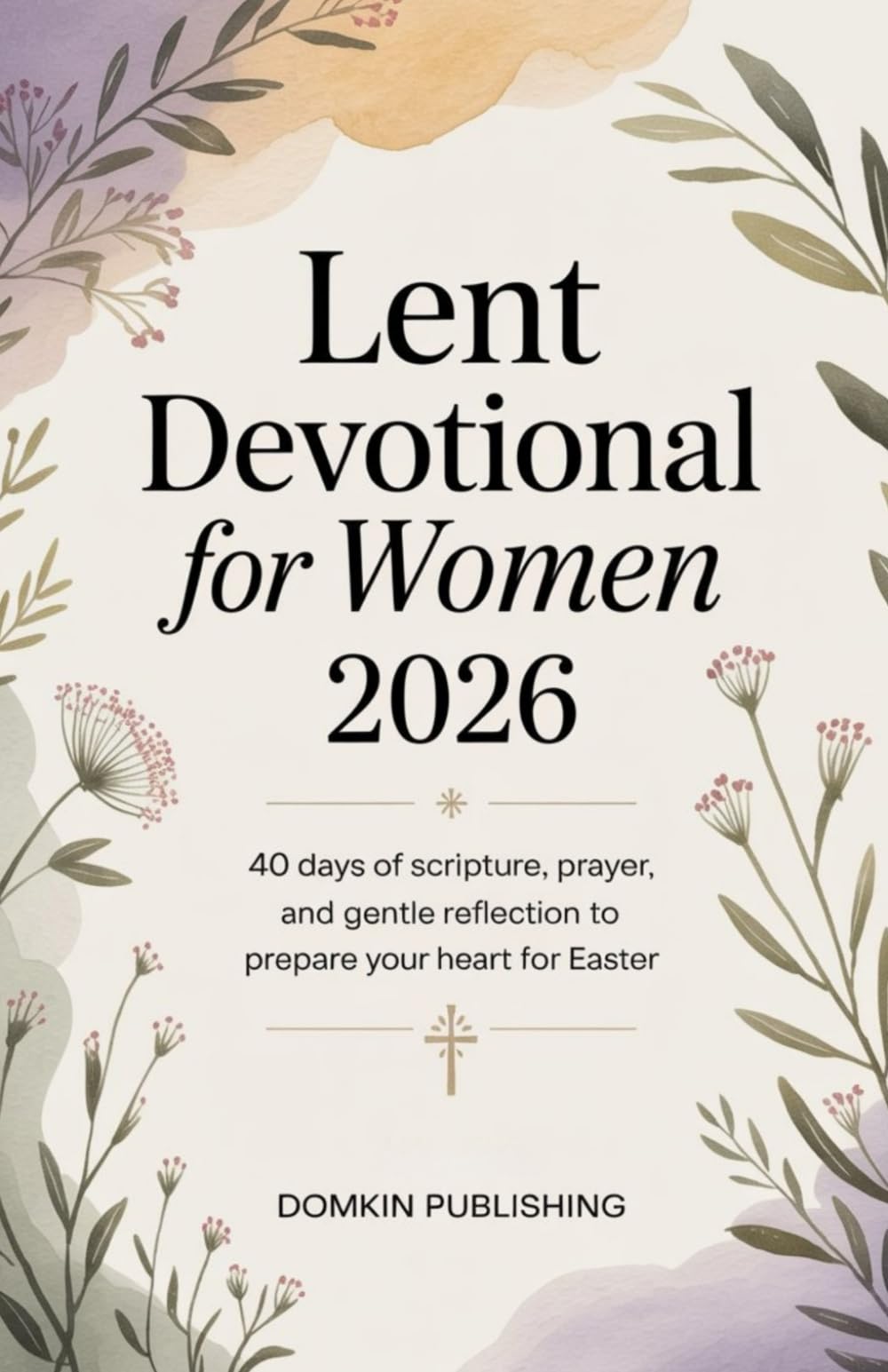 Lent Devotional for Women 2026: 40 Days of Scripture, Prayer, and Gentle Reflection to Prepare Your Heart for Easter