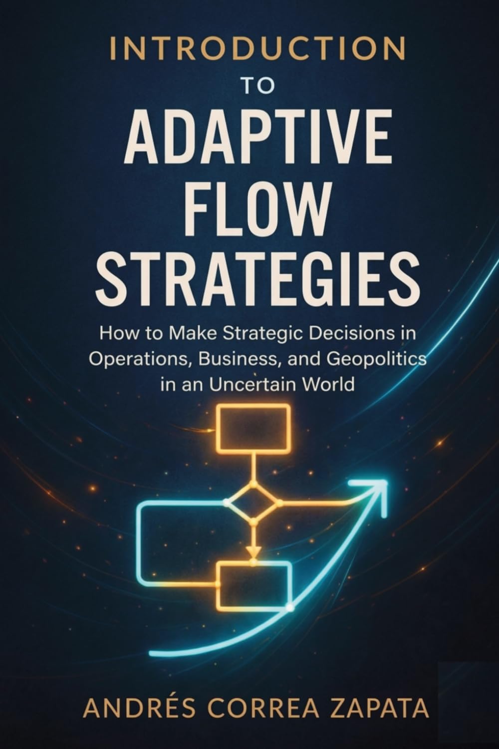 INTRODUCTION TO ADAPTIVE FLOW STRATEGIES: How to Make Strategic Decisions in Operations, Business, and Geopolitics in an Uncertain World.