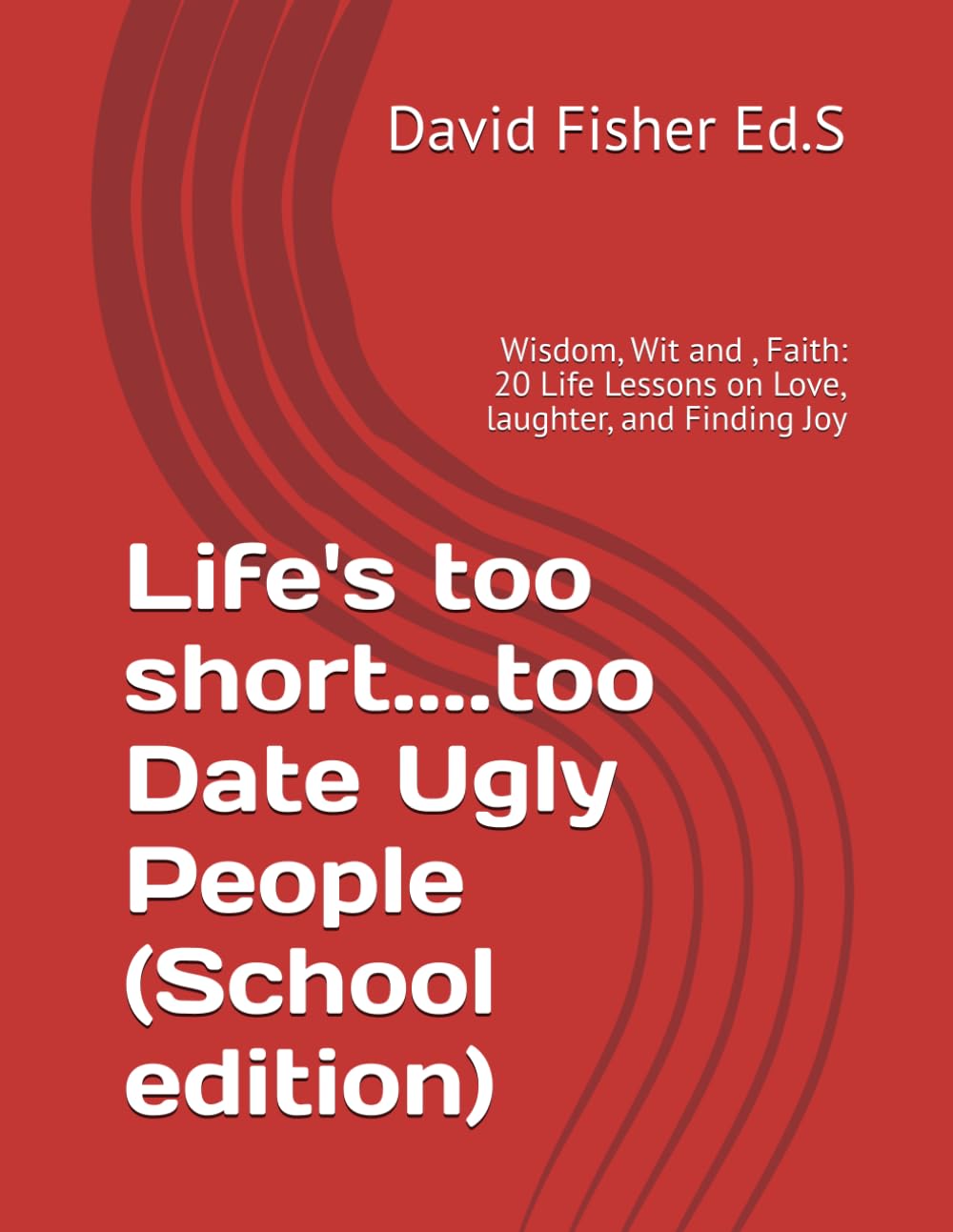 Life's too short....too Date Ugly People ( School edition): Wisdom, Wit and , Faith: 20 Life Lessons on Love, laughter, and Finding Joy