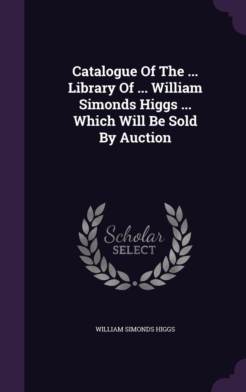 Catalogue Of The ... Library Of ... William Simonds Higgs ... Which Will Be Sold By Auction