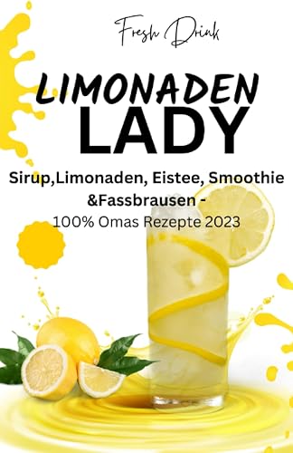 LIMONADEN LADY Sirup,Limonaden, Eistee, Smoothie &amp;Fassbrausen -100% Omas Rezepte 2023: Sirup-Kochbuch-Limonadenrezepte-Fruchtige Getränke ... Rezepte-Kreative Mixgetränke