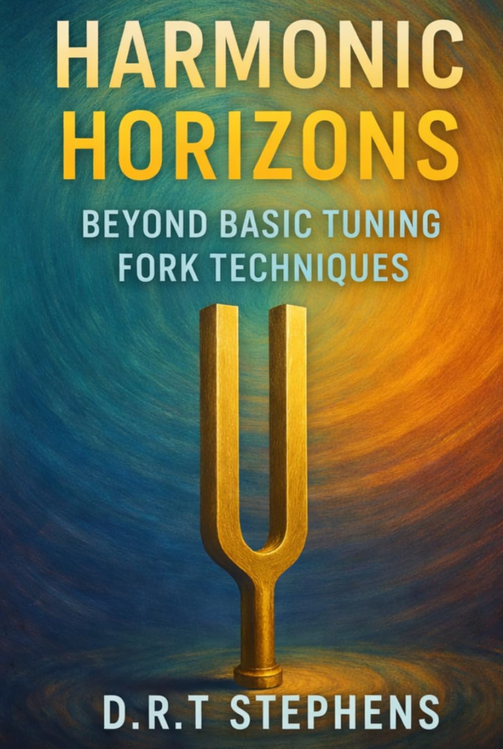 Harmonic Horizons: Beyond Basic Tuning Fork Techniques (The Holistic Wellness Series: Unlock the Secrets To Positivity, Healing, Health & Wellbeing)