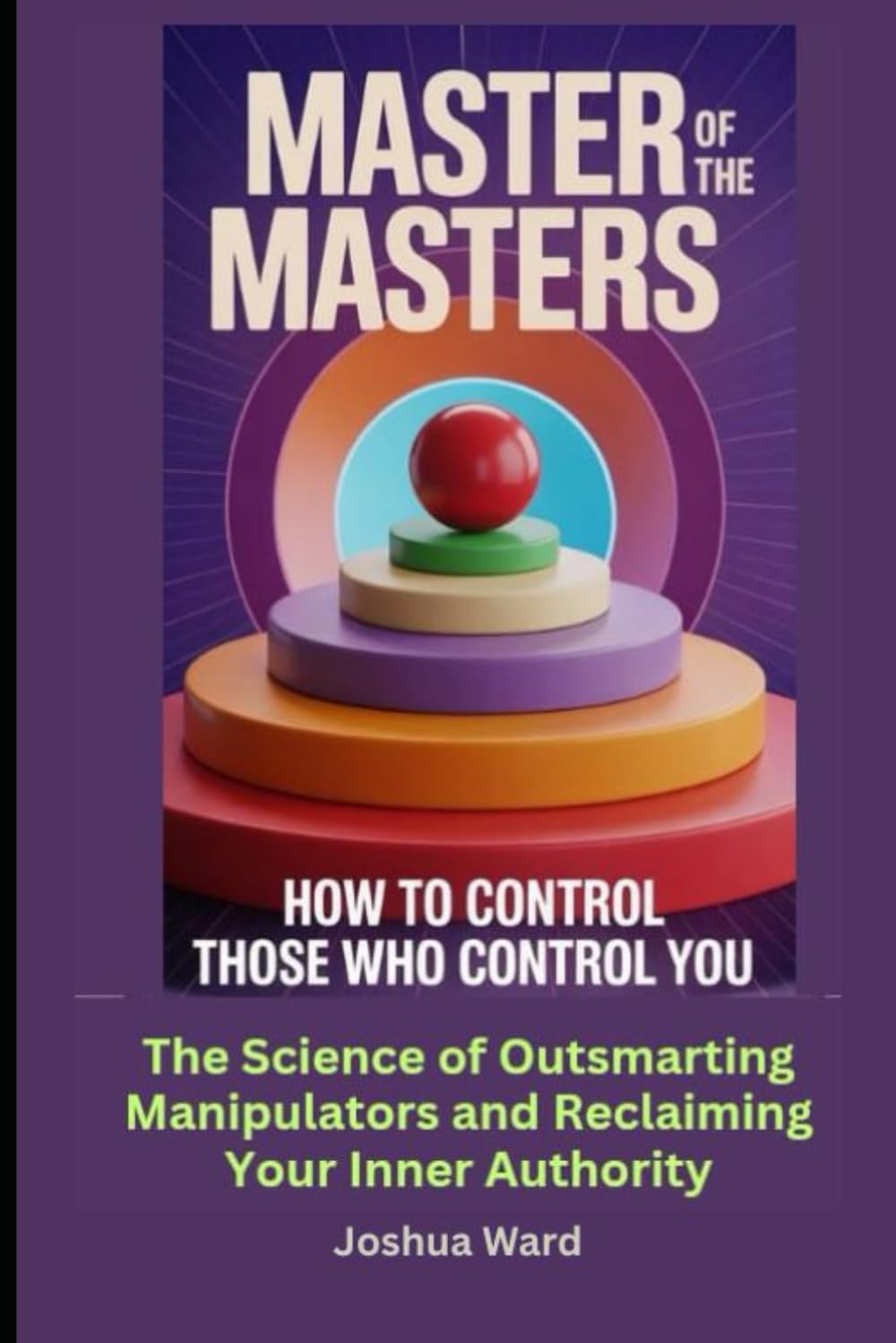 Master of the Masters: How to Control Those Who Control you: The Science of Outsmarting Manipulators and Reclaiming Your Inner Authority