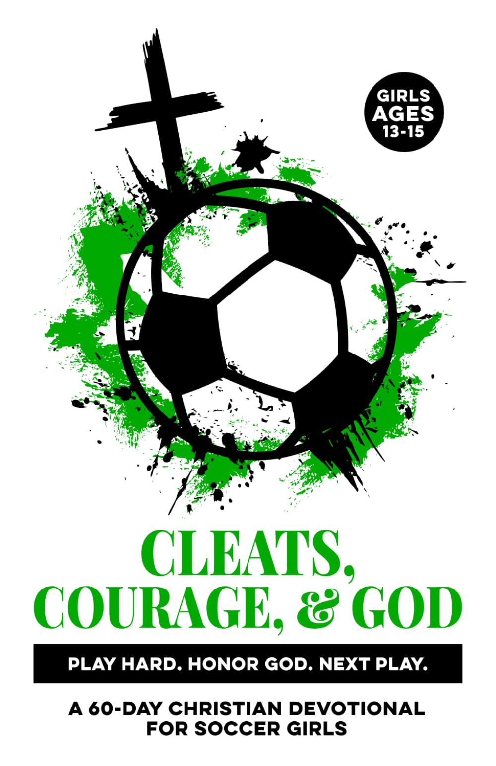 Cleats, Courage, & God | Play Hard. Honor God. Next Play.: A 60-Day Christian Soccer Devotional for Girls Ages 13–15 | Bible Devotions for Real-Life ... & Scripture (Christian Family Devotionals)