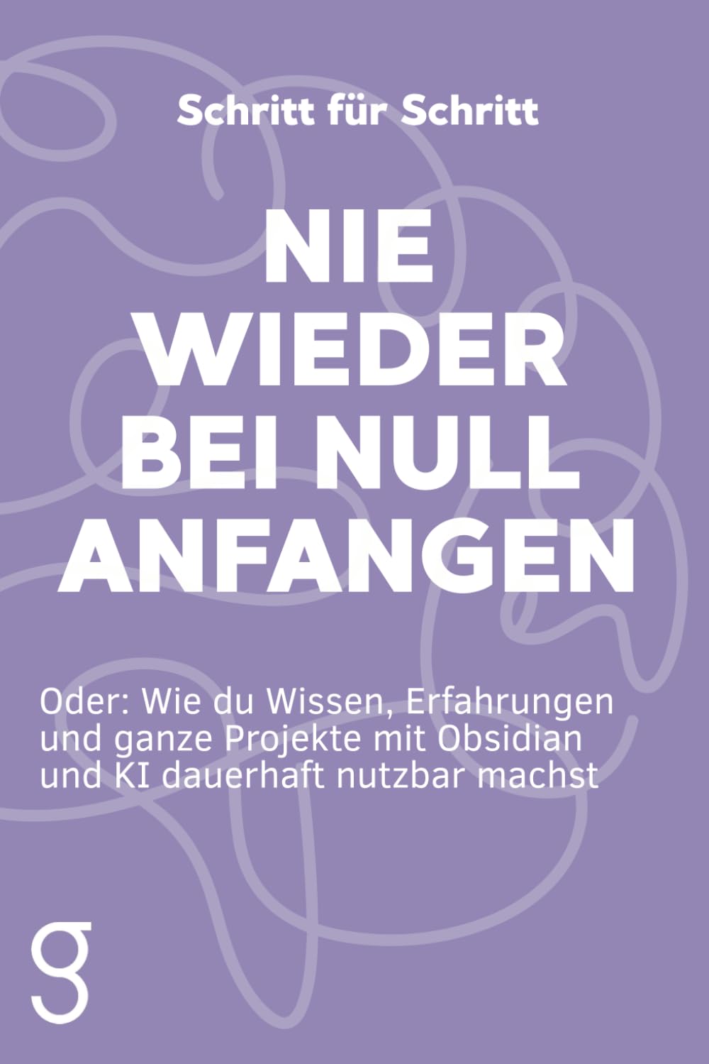 Schritt für Schritt: Nie wieder bei Null anfangen: Wie du Wissen, Erfahrungen und ganze Projekte mit Obsidian und KI dauerhaft nutzbar machst