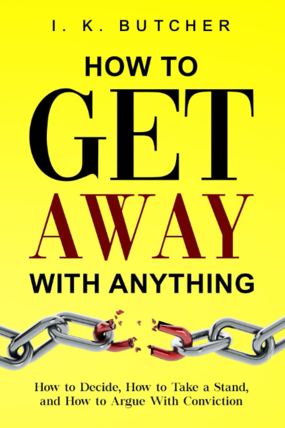 How to Get Away With Anything: How to Decide, How to Take a Stand, and How to Argue With Conviction (Kenosis Books - Be the Best YOU: Self Improvement Series!)