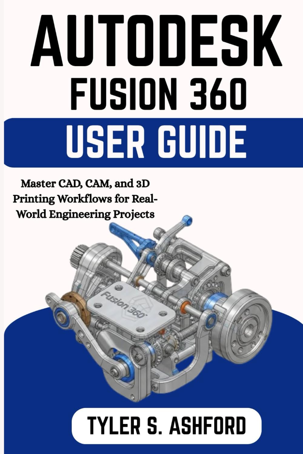 AUTODESK FUSION 360 USER GUIDE: Master CAD, CAM, and 3D Printing Workflows for Real-World Engineering Projects