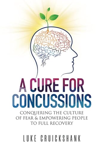 A Cure for Concussions: Conquering the Culture of Fear &amp; Empowering People to Full Recovery