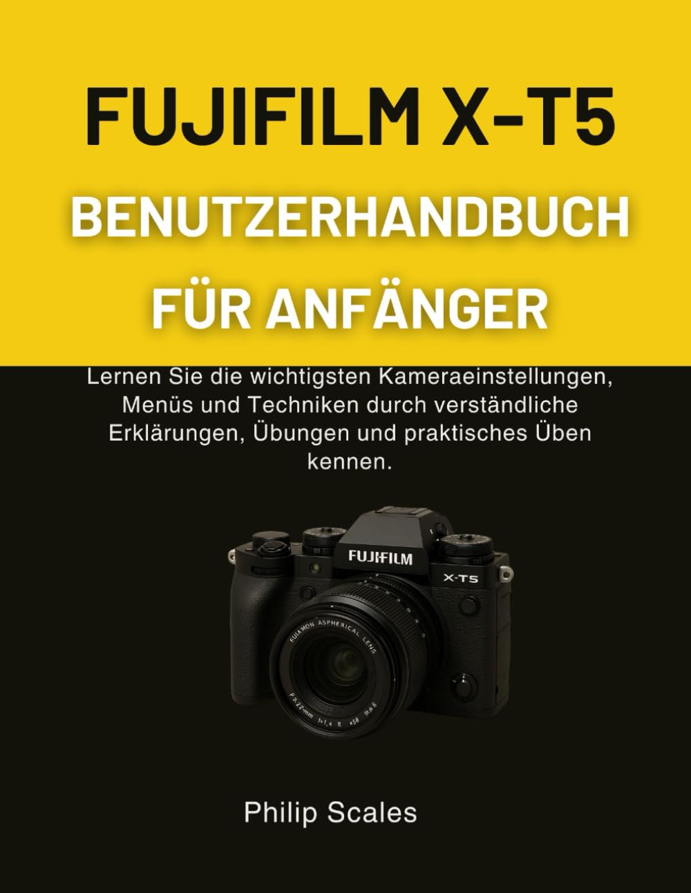FUJIFILM X-T5 BENUTZERHANDBUCH FÜR ANFÄNGER: Lernen Sie die wichtigsten Kameraeinstellungen, Menüs und Techniken durch verständliche Erklärungen, Übungen und praktisches Üben kennen.