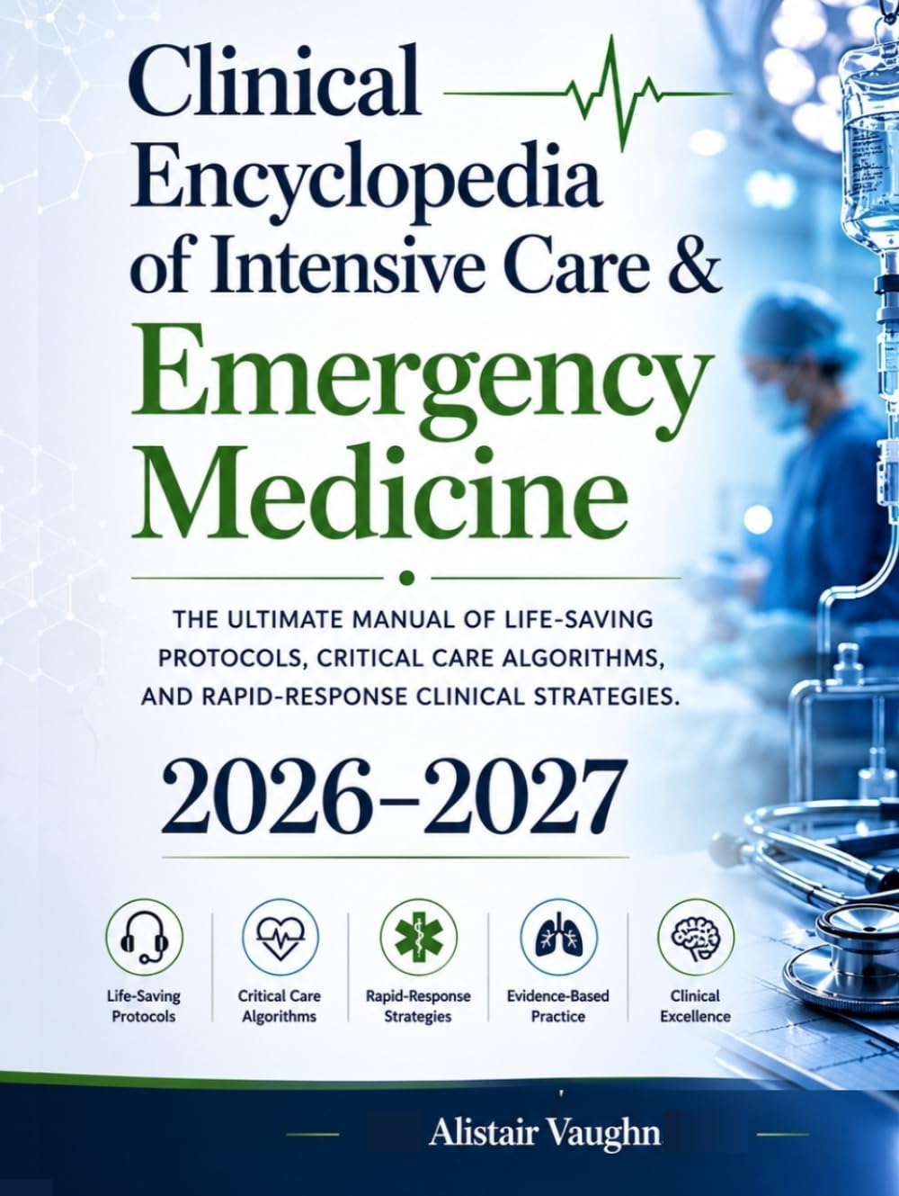 Clinical Encyclopedia of Intensive Care & Emergency Medicine 2026–2027: The Ultimate Manual of Life-Saving Protocols, Critical Care Algorithms, and Rapid-Response Clinical Strategies