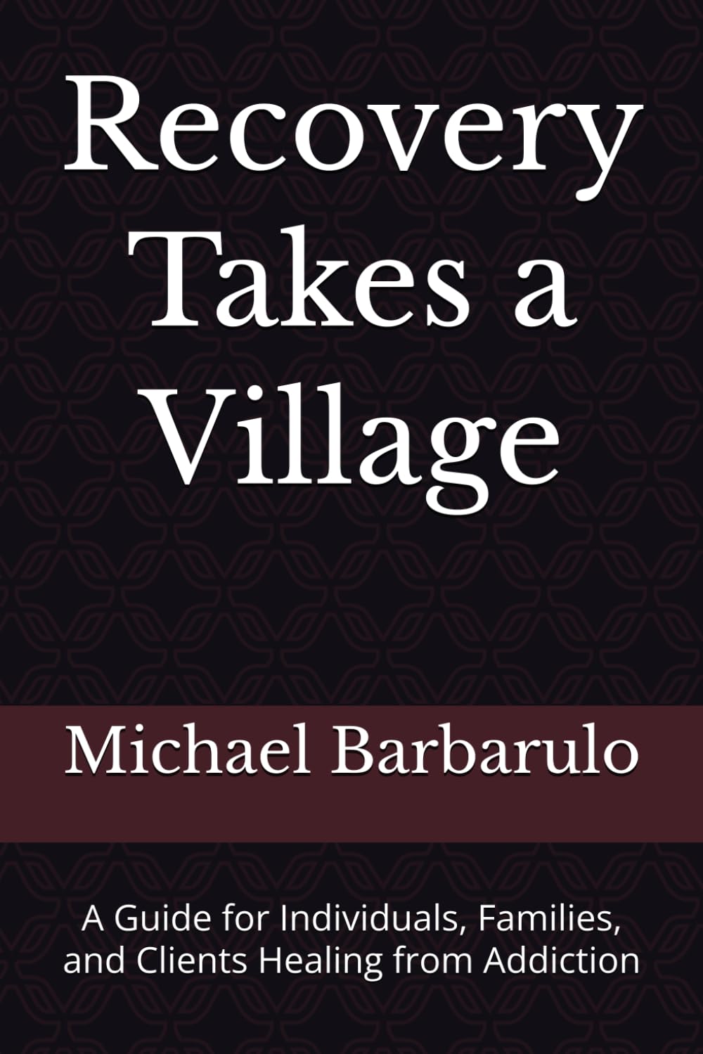 Recovery Takes a Village: A Guide for Individuals, Families, and Clients Healing from Addiction